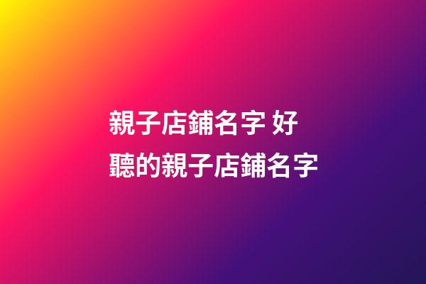 親子店鋪名字 好聽的親子店鋪名字-第1張-店鋪起名-玄機派